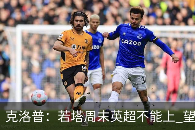 克洛普：若塔周末英超不能上 望能赶上联赛杯决赛
